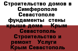 Строительство домов в: Симферополе, Севастополе: фундаменты, стены, крыша дома. - Крым, Севастополь Строительство и ремонт » Услуги   . Крым,Севастополь